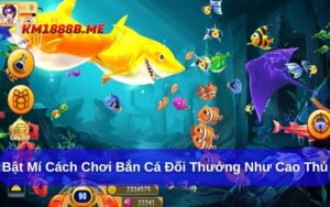 cách chơi bắn cá đổi thưởng như cao thủ