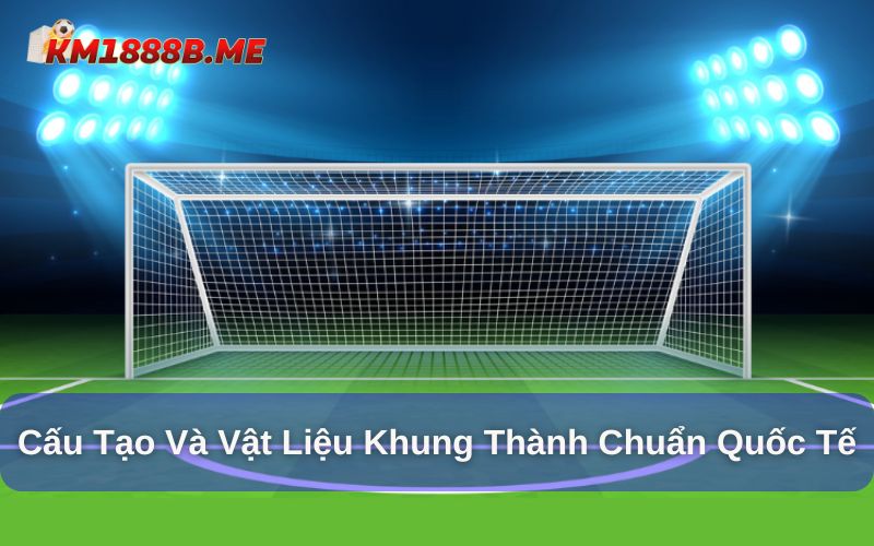 Kích Thước Khung Thành Chuẩn Quốc Tế - Những Thông Tin Mới Nhất Cấu tạo và vật liệu trong khung thành chuẩn quốc tế