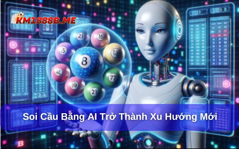 Soi cầu bằng AI: Công nghệ mới hỗ trợ chọn số chuẩn xác Soi cầu bằng AI đang trở thành xu hướng mới